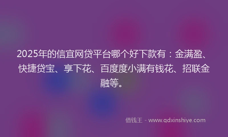 2025年的信宜网贷平台哪个好下款有：金满盈、快捷贷宝、享下花、百度度小满有钱花、招联金融等。