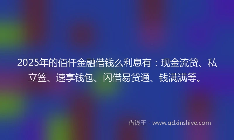 2025年的佰仟金融借钱么利息有：现金流贷、私立签、速享钱包、闪借易贷通、钱满满等。