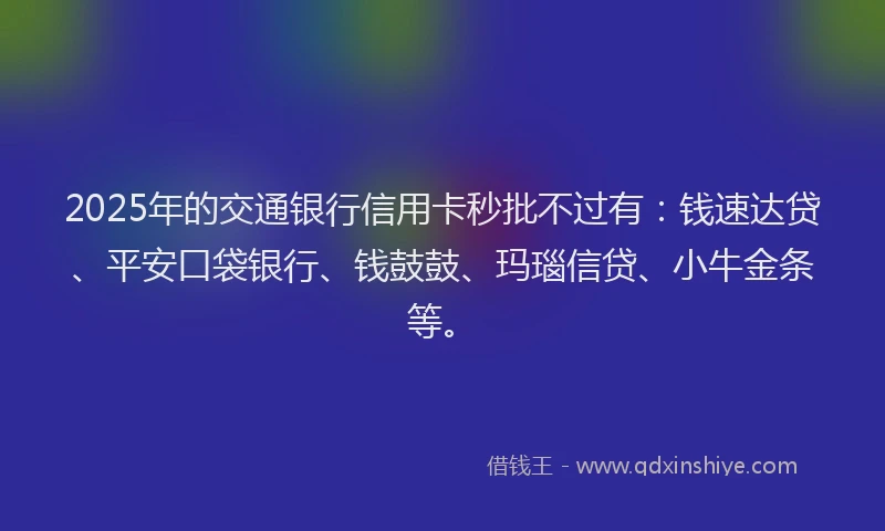 2025年的交通银行信用卡秒批不过有：钱速达贷、平安口袋银行、钱鼓鼓、玛瑙信贷、小牛金条等。