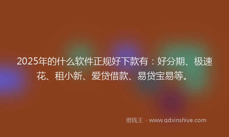 2025年的什么软件正规好下款有：好分期、极速花、租小新、爱贷借款、易贷宝易等。