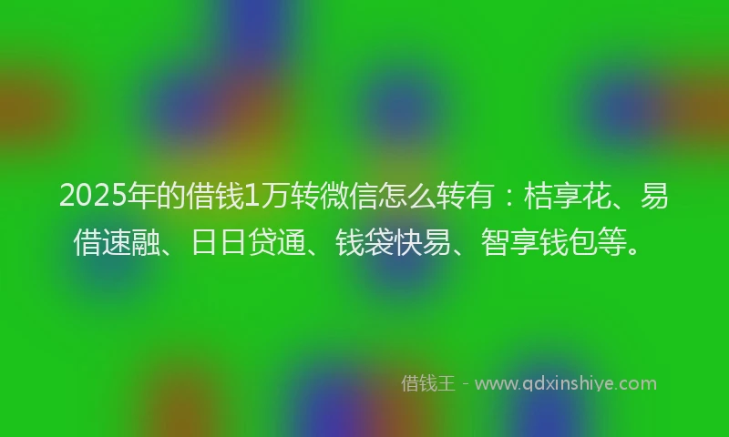 2025年的借钱1万转微信怎么转有：桔享花、易借速融、日日贷通、钱袋快易、智享钱包等。