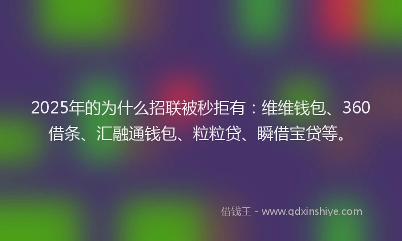 2025年的为什么招联被秒拒有：维维钱包、360借条、汇融通钱包、粒粒贷、瞬借宝贷等。
