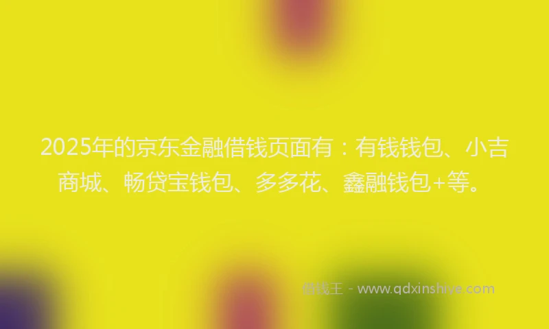 2025年的京东金融借钱页面有：有钱钱包、小吉商城、畅贷宝钱包、多多花、鑫融钱包+等。