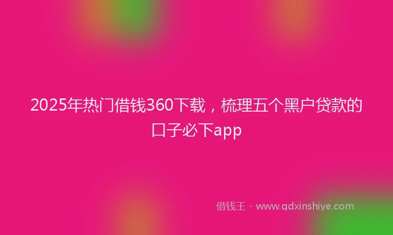 2025年热门借钱360下载，梳理五个黑户贷款的口子必下app