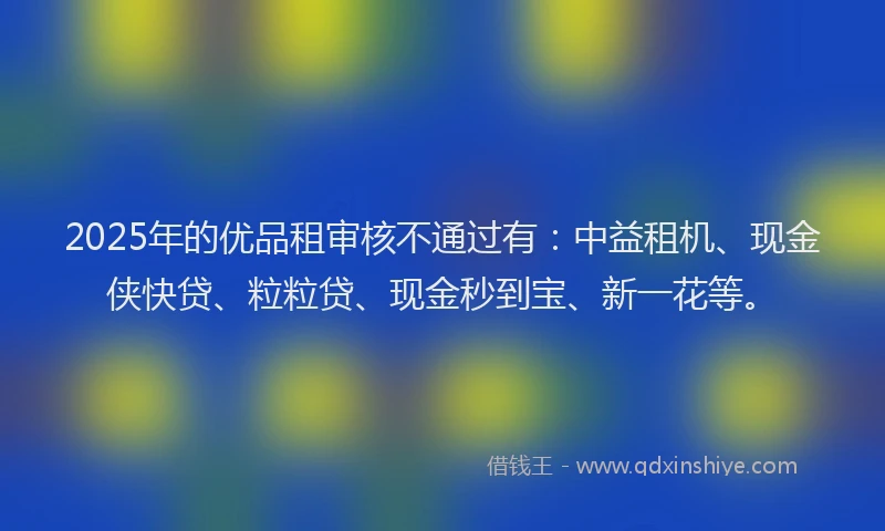 2025年的优品租审核不通过有：中益租机、现金侠快贷、粒粒贷、现金秒到宝、新一花等。