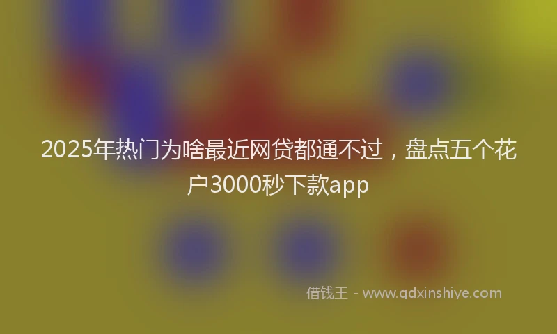 2025年热门为啥最近网贷都通不过，盘点五个花户3000秒下款app