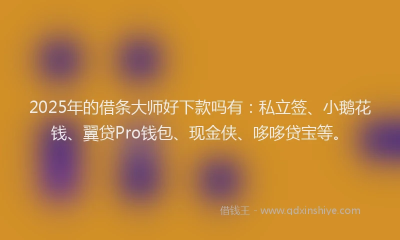 2025年的借条大师好下款吗有：私立签、小鹅花钱、翼贷Pro钱包、现金侠、哆哆贷宝等。