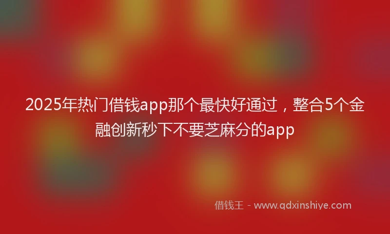 2025年热门借钱app那个最快好通过，整合5个金融创新秒下不要芝麻分的app