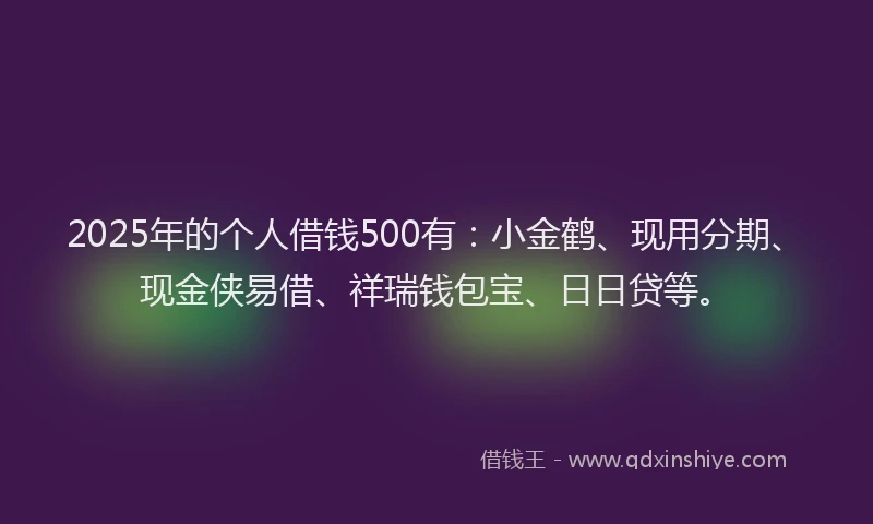 2025年的个人借钱500有：小金鹤、现用分期、现金侠易借、祥瑞钱包宝、日日贷等。