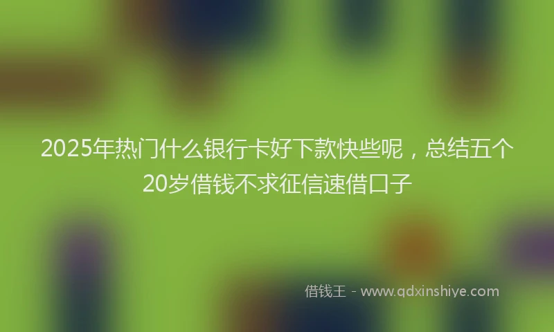 2025年热门什么银行卡好下款快些呢，总结五个20岁借钱不求征信速借口子