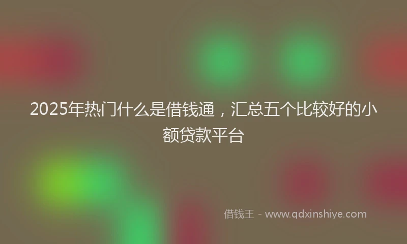2025年热门什么是借钱通，汇总五个比较好的小额贷款平台