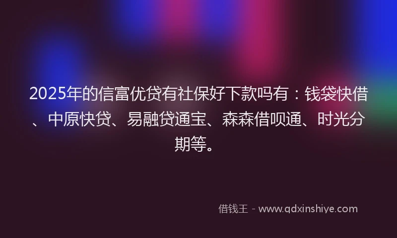 2025年的信富优贷有社保好下款吗有：钱袋快借、中原快贷、易融贷通宝、森森借呗通、时光分期等。