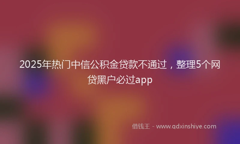 2025年热门中信公积金贷款不通过，整理5个网贷黑户必过app