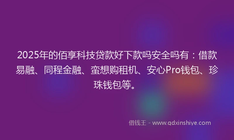 2025年的佰享科技贷款好下款吗安全吗有：借款易融、同程金融、蛮想购租机、安心Pro钱包、珍珠钱包等。