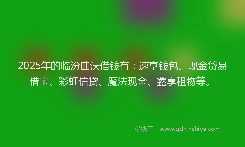 2025年的临汾曲沃借钱有：速享钱包、现金贷易借宝、彩虹信贷、魔法现金、鑫享租物等。