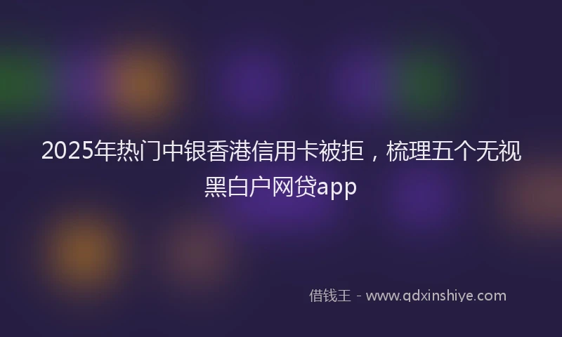 2025年热门中银香港信用卡被拒，梳理五个无视黑白户网贷app