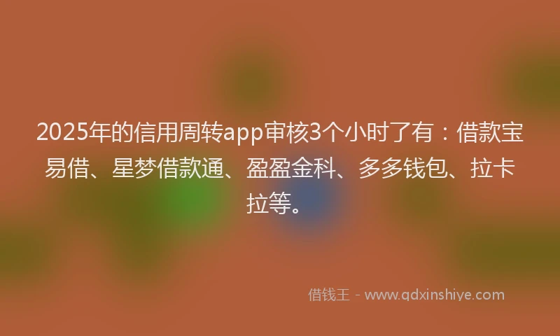 2025年的信用周转app审核3个小时了有：借款宝易借、星梦借款通、盈盈金科、多多钱包、拉卡拉等。