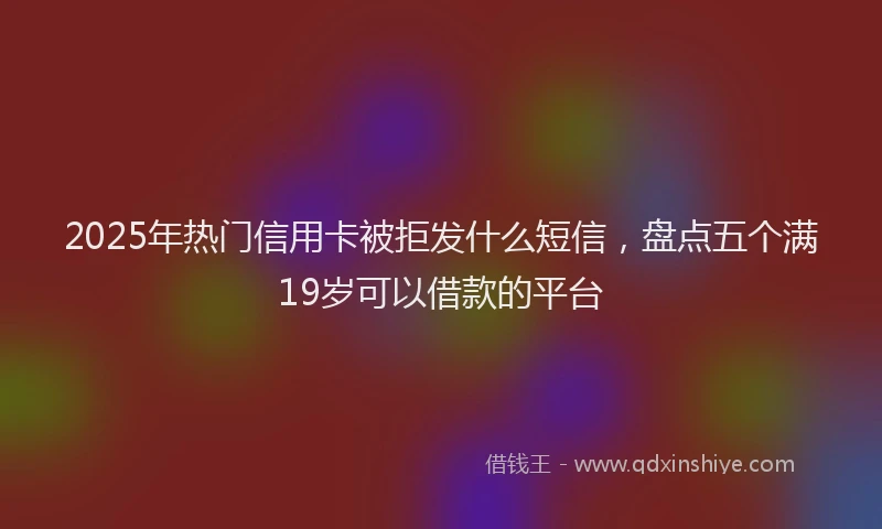 2025年热门信用卡被拒发什么短信，盘点五个满19岁可以借款的平台