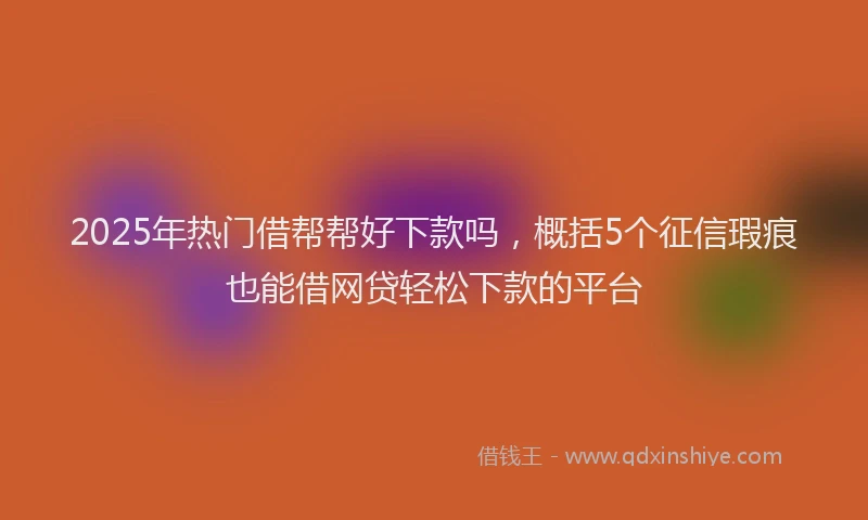 2025年热门借帮帮好下款吗，概括5个征信瑕疵也能借网贷轻松下款的平台