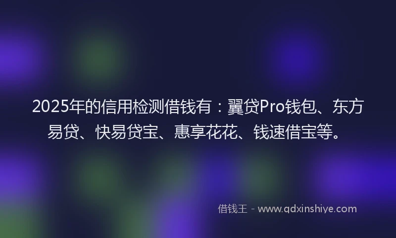 2025年的信用检测借钱有：翼贷Pro钱包、东方易贷、快易贷宝、惠享花花、钱速借宝等。