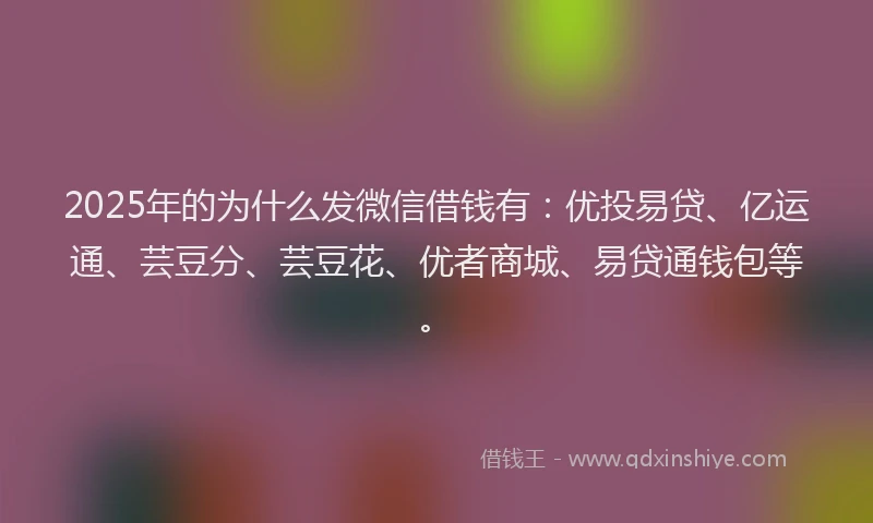 2025年的为什么发微信借钱有：优投易贷、亿运通、芸豆分、芸豆花、优者商城、易贷通钱包等。