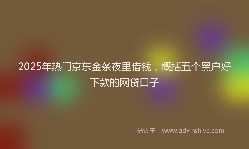 2025年热门京东金条夜里借钱，概括五个黑户好下款的网贷口子