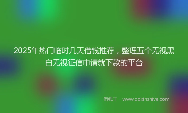 2025年热门临时几天借钱推荐，整理五个无视黑白无视征信申请就下款的平台