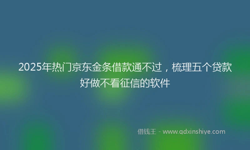 2025年热门京东金条借款通不过，梳理五个贷款好做不看征信的软件