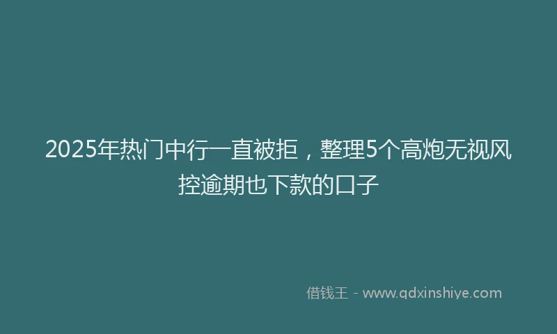 2025年热门中行一直被拒，整理5个高炮无视风控逾期也下款的口子