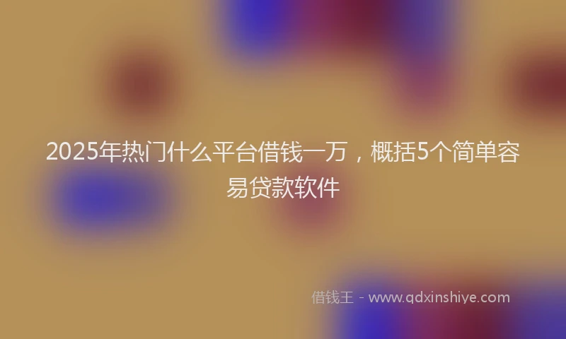 2025年热门什么平台借钱一万，概括5个简单容易贷款软件