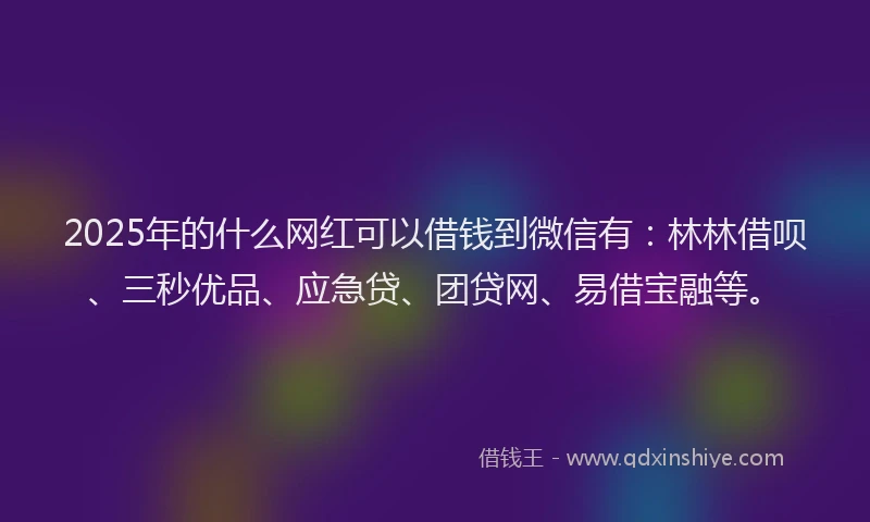 2025年的什么网红可以借钱到微信有：林林借呗、三秒优品、应急贷、团贷网、易借宝融等。