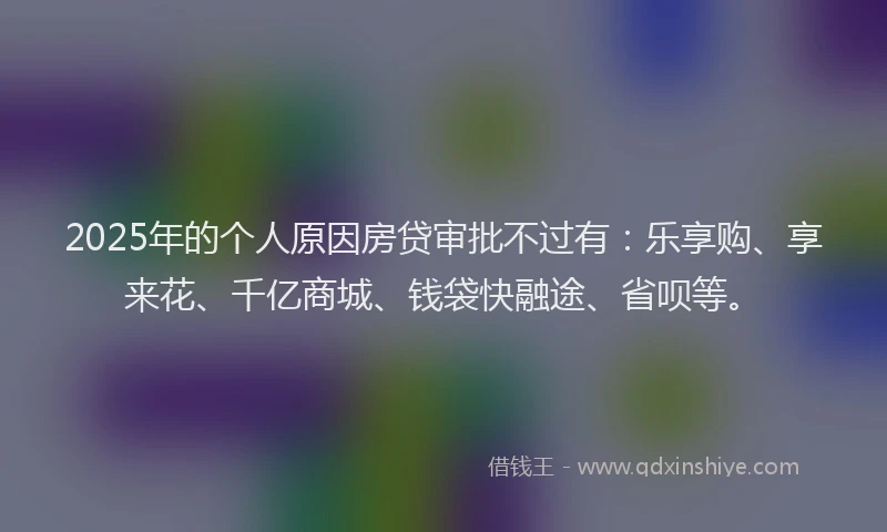 2025年的个人原因房贷审批不过有:乐享购、享来花、千亿商城、钱袋快融途、省呗等。