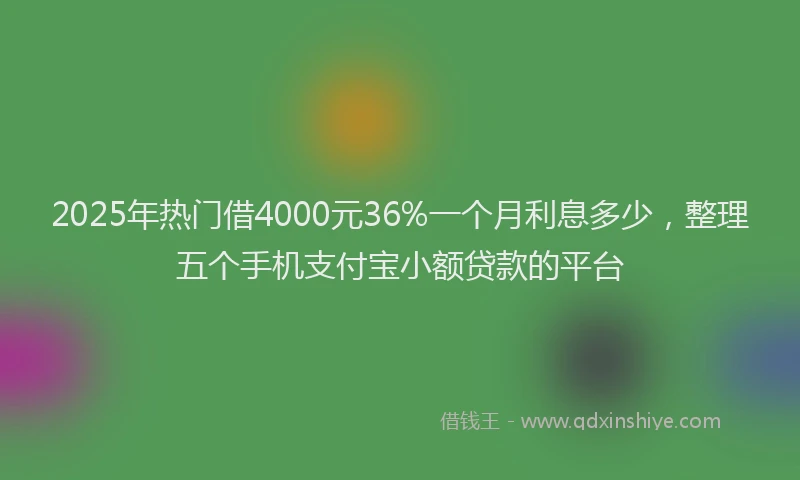 2025年热门借4000元36%一个月利息多少，整理五个手机支付宝小额贷款的平台