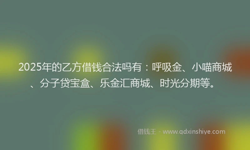 2025年的乙方借钱合法吗有：呼吸金、小喵商城、分子贷宝盒、乐金汇商城、时光分期等。