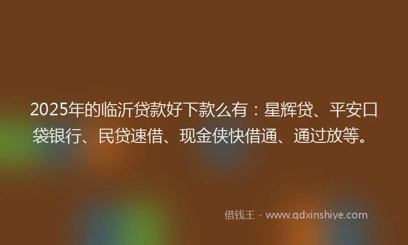 2025年的临沂贷款好下款么有：星辉贷、平安口袋银行、民贷速借、现金侠快借通、通过放等。