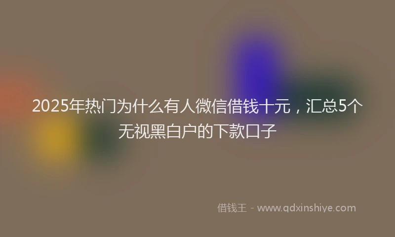 2025年热门为什么有人微信借钱十元，汇总5个无视黑白户的下款口子