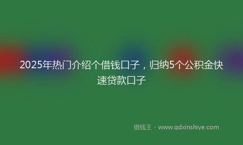 2025年热门介绍个借钱口子，归纳5个公积金快速贷款口子