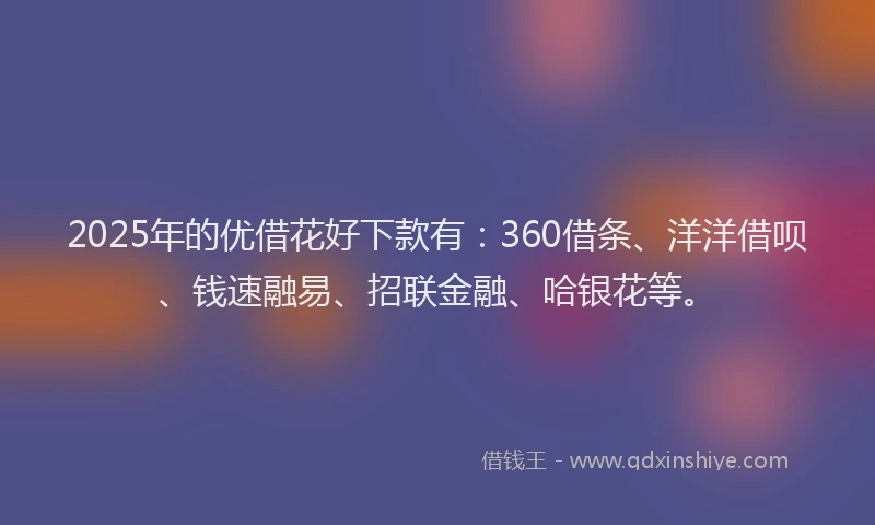2025年的优借花好下款有：360借条、洋洋借呗、钱速融易、招联金融、哈银花等。