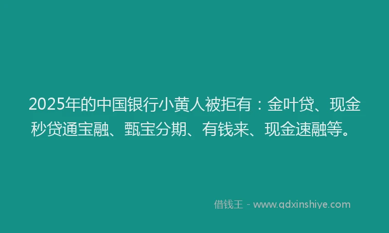 2025年的中国银行小黄人被拒有：金叶贷、现金秒贷通宝融、甄宝分期、有钱来、现金速融等。