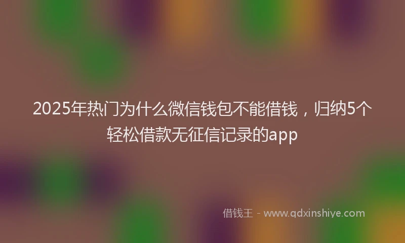 2025年热门为什么微信钱包不能借钱，归纳5个轻松借款无征信记录的app