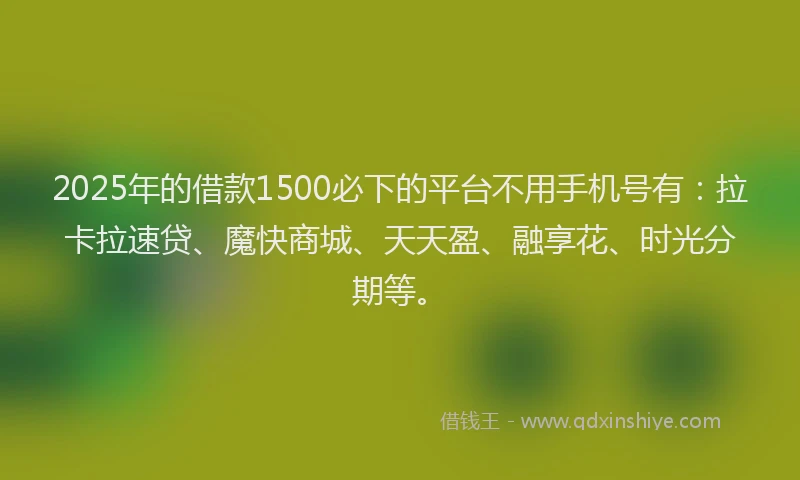 2025年的借款1500必下的平台不用手机号有：拉卡拉速贷、魔快商城、天天盈、融享花、时光分期等。