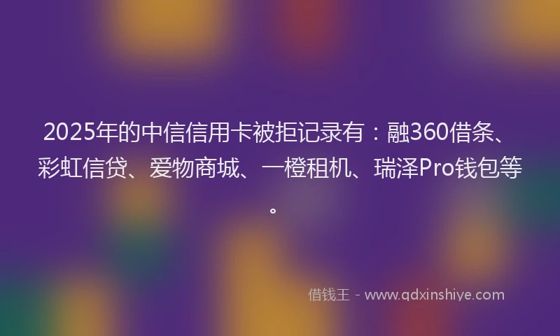 2025年的中信信用卡被拒记录有：融360借条、彩虹信贷、爱物商城、一橙租机、瑞泽Pro钱包等。