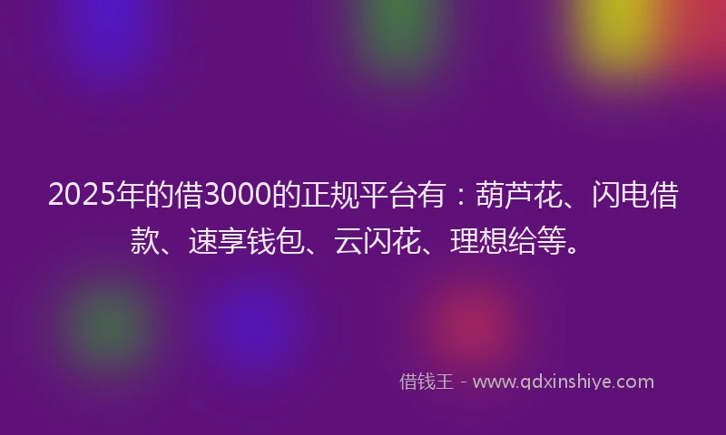 2025年的借3000的正规平台有：葫芦花、闪电借款、速享钱包、云闪花、理想给等。