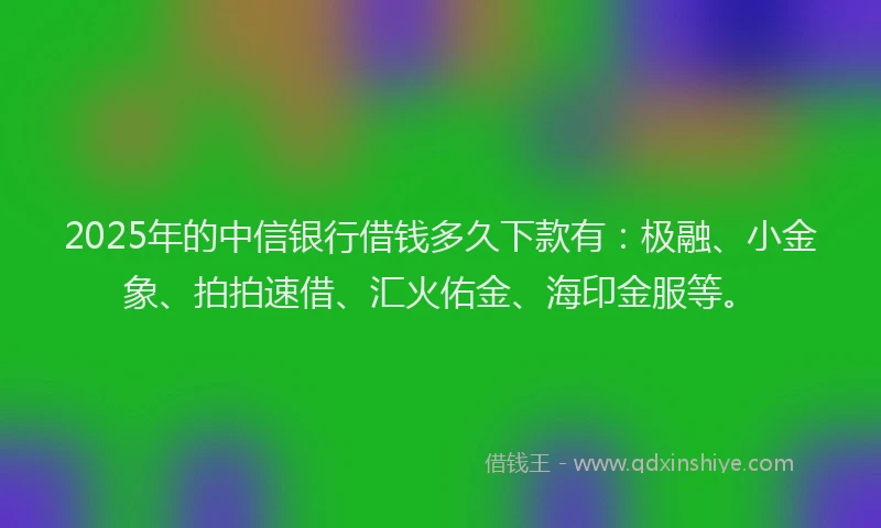 2025年的中信银行借钱多久下款有：极融、小金象、拍拍速借、汇火佑金、海印金服等。