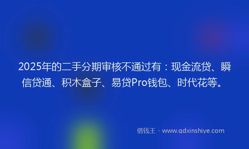 2025年的二手分期审核不通过有：现金流贷、瞬信贷通、积木盒子、易贷Pro钱包、时代花等。