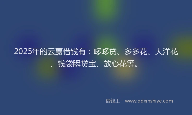 2025年的云襄借钱有：哆哆贷、多多花、大洋花、钱袋瞬贷宝、放心花等。