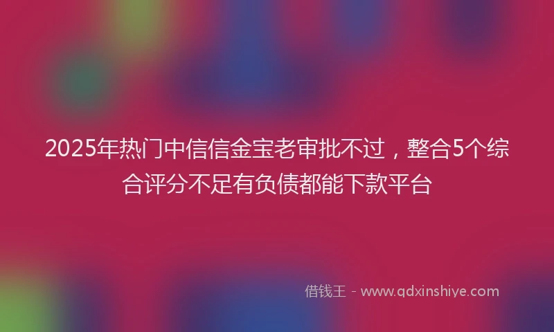 2025年热门中信信金宝老审批不过，整合5个综合评分不足有负债都能下款平台