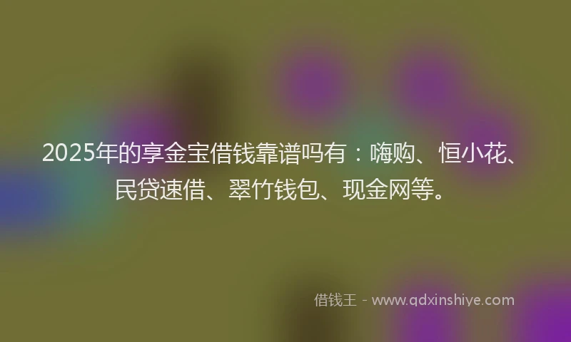 2025年的享金宝借钱靠谱吗有：嗨购、恒小花、民贷速借、翠竹钱包、现金网等。