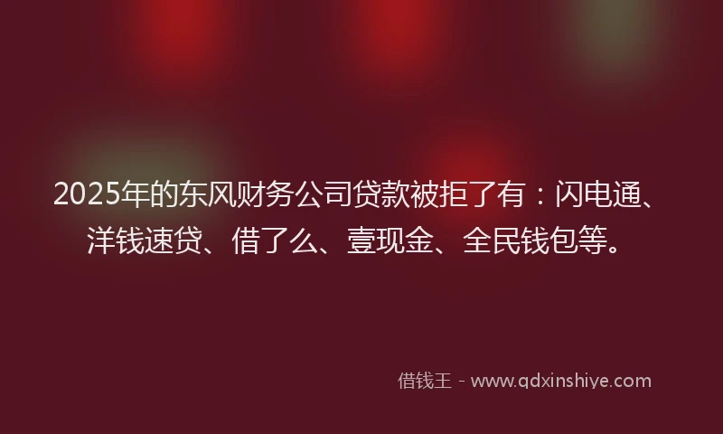 2025年的东风财务公司贷款被拒了有：闪电通、洋钱速贷、借了么、壹现金、全民钱包等。