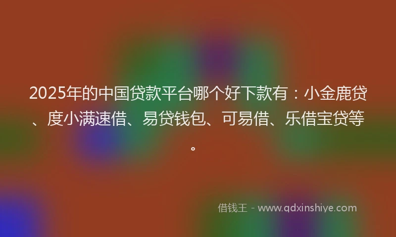 2025年的中国贷款平台哪个好下款有：小金鹿贷、度小满速借、易贷钱包、可易借、乐借宝贷等。